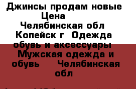 Джинсы продам новые › Цена ­ 800 - Челябинская обл., Копейск г. Одежда, обувь и аксессуары » Мужская одежда и обувь   . Челябинская обл.